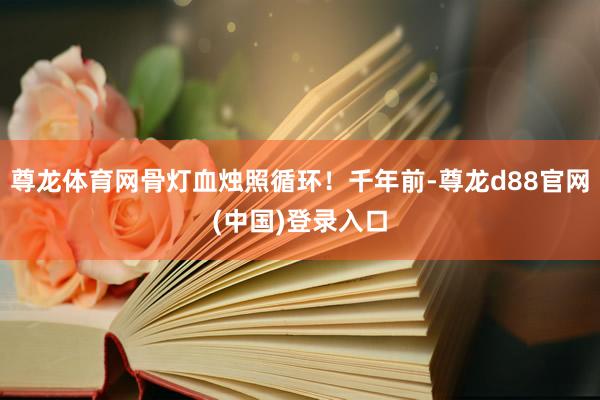 尊龙体育网骨灯血烛照循环！千年前-尊龙d88官网(中国)登录入口