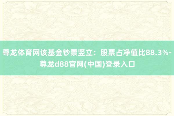 尊龙体育网该基金钞票竖立：股票占净值比88.3%-尊龙d88官网(中国)登录入口