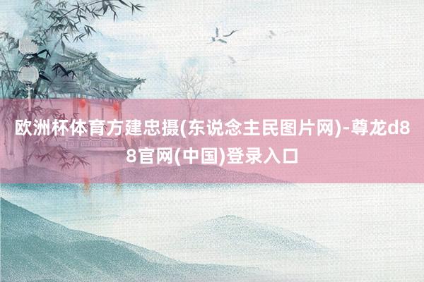欧洲杯体育方建忠摄(东说念主民图片网)-尊龙d88官网(中国)登录入口