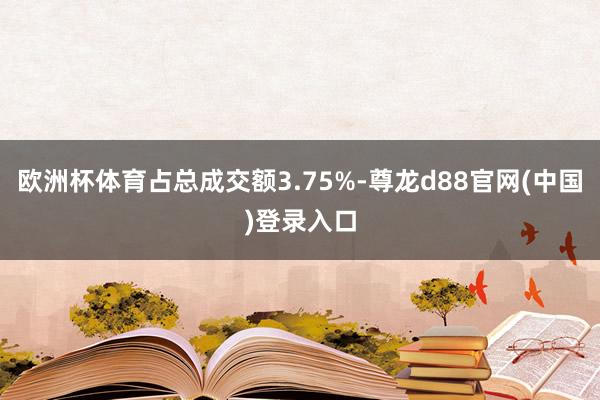 欧洲杯体育占总成交额3.75%-尊龙d88官网(中国)登录入口