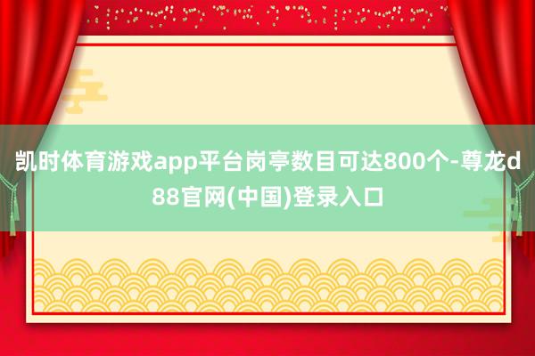 凯时体育游戏app平台岗亭数目可达800个-尊龙d88官网(中国)登录入口