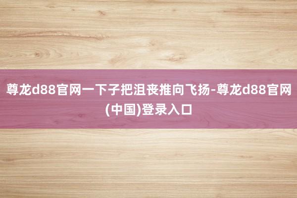 尊龙d88官网一下子把沮丧推向飞扬-尊龙d88官网(中国)登录入口