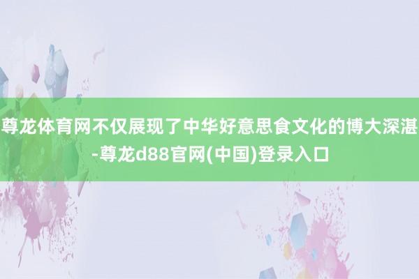 尊龙体育网不仅展现了中华好意思食文化的博大深湛-尊龙d88官网(中国)登录入口