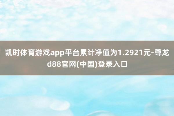 凯时体育游戏app平台累计净值为1.2921元-尊龙d88官网(中国)登录入口