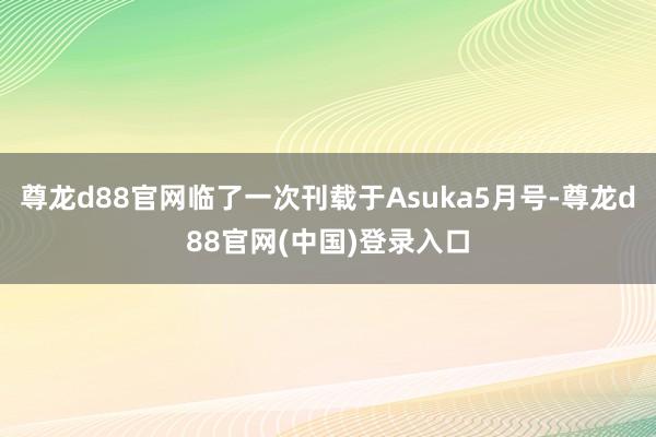 尊龙d88官网临了一次刊载于Asuka5月号-尊龙d88官网(中国)登录入口