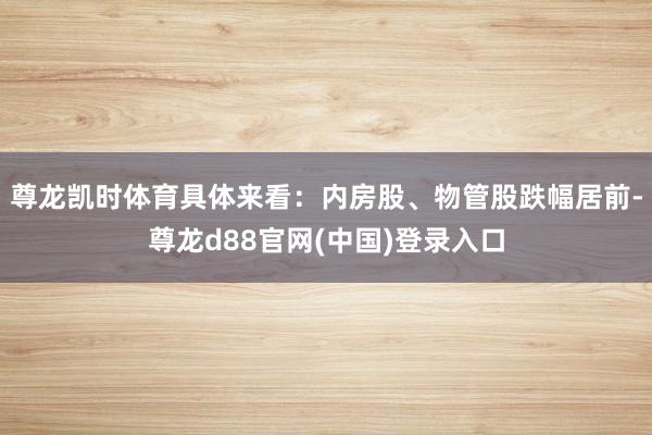 尊龙凯时体育具体来看：内房股、物管股跌幅居前-尊龙d88官网(中国)登录入口