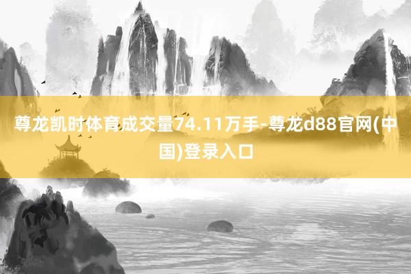 尊龙凯时体育成交量74.11万手-尊龙d88官网(中国)登录入口