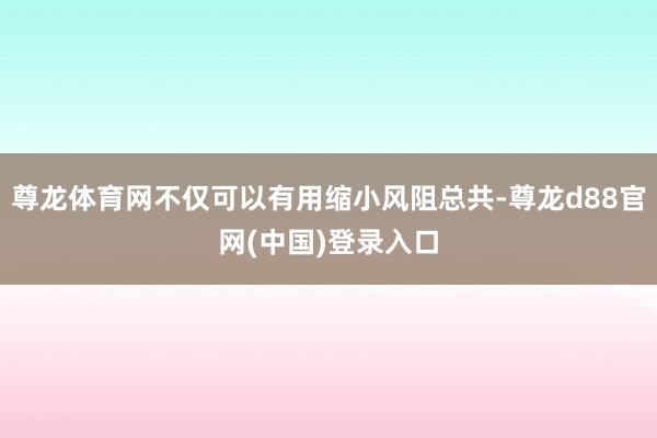 尊龙体育网不仅可以有用缩小风阻总共-尊龙d88官网(中国)登录入口