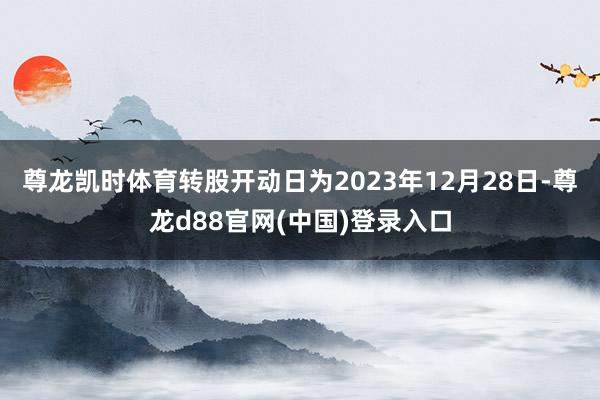 尊龙凯时体育转股开动日为2023年12月28日-尊龙d88官网(中国)登录入口
