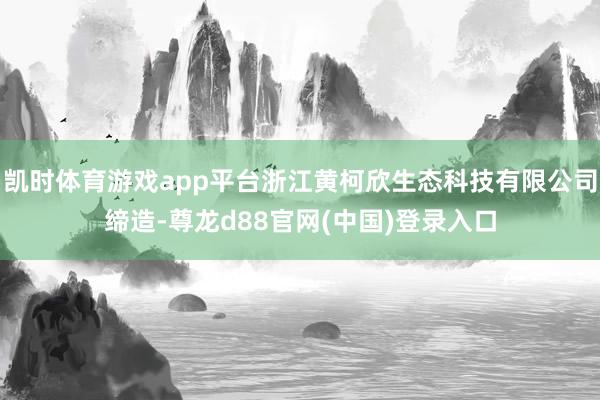 凯时体育游戏app平台浙江黄柯欣生态科技有限公司缔造-尊龙d88官网(中国)登录入口