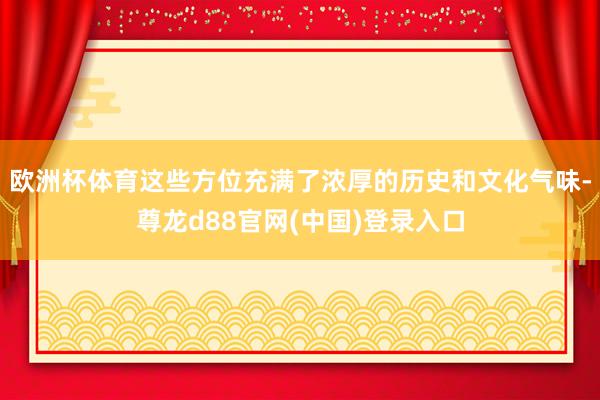 欧洲杯体育这些方位充满了浓厚的历史和文化气味-尊龙d88官网(中国)登录入口