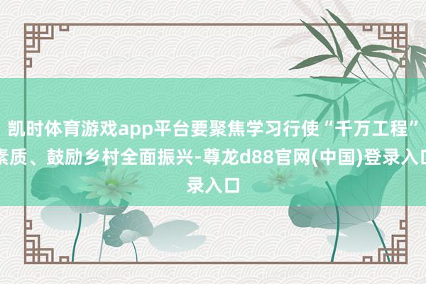 凯时体育游戏app平台要聚焦学习行使“千万工程”素质、鼓励乡村全面振兴-尊龙d88官网(中国)登录入口