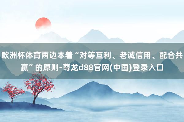 欧洲杯体育两边本着“对等互利、老诚信用、配合共赢”的原则-尊龙d88官网(中国)登录入口