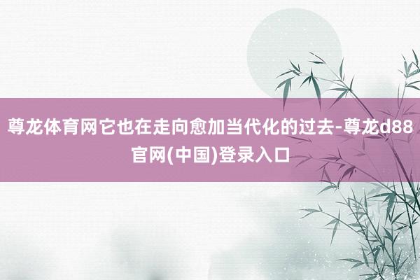 尊龙体育网它也在走向愈加当代化的过去-尊龙d88官网(中国)登录入口
