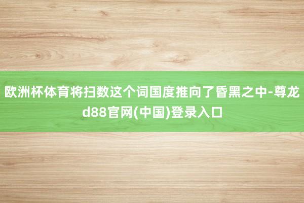 欧洲杯体育将扫数这个词国度推向了昏黑之中-尊龙d88官网(中国)登录入口