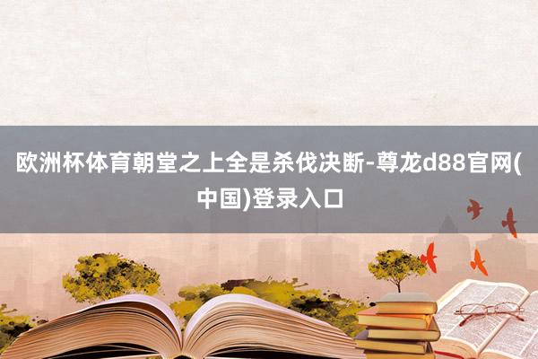 欧洲杯体育朝堂之上全是杀伐决断-尊龙d88官网(中国)登录入口