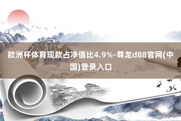 欧洲杯体育现款占净值比4.9%-尊龙d88官网(中国)登录入口