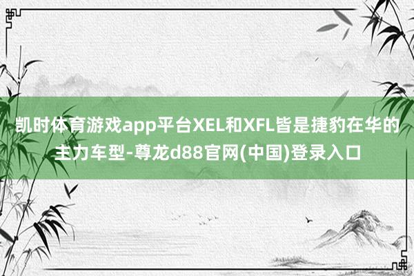 凯时体育游戏app平台XEL和XFL皆是捷豹在华的主力车型-尊龙d88官网(中国)登录入口