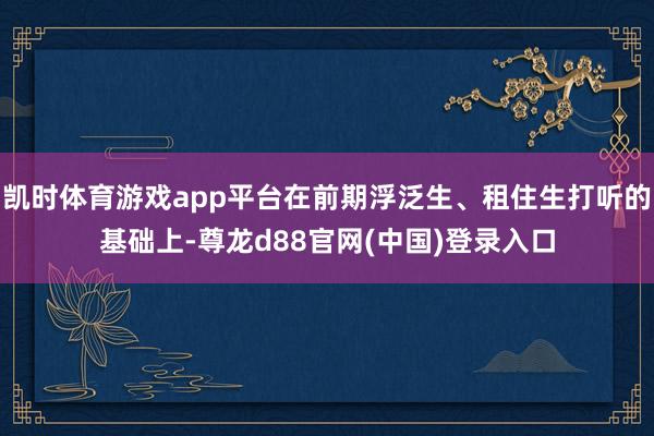凯时体育游戏app平台在前期浮泛生、租住生打听的基础上-尊龙d88官网(中国)登录入口