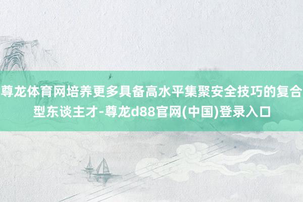 尊龙体育网培养更多具备高水平集聚安全技巧的复合型东谈主才-尊龙d88官网(中国)登录入口