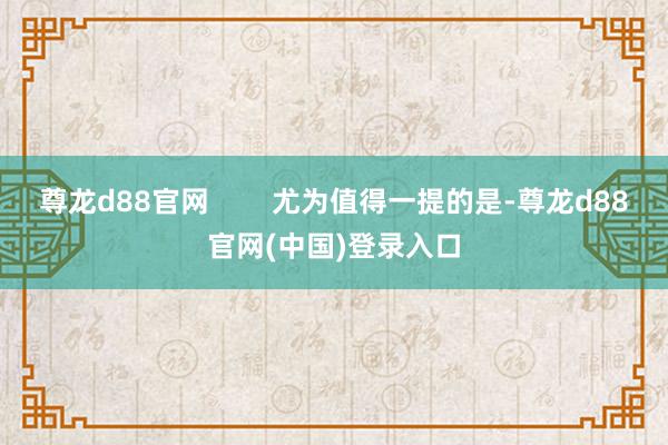 尊龙d88官网        尤为值得一提的是-尊龙d88官网(中国)登录入口