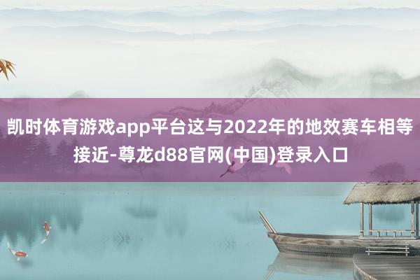 凯时体育游戏app平台这与2022年的地效赛车相等接近-尊龙d88官网(中国)登录入口