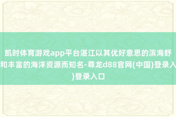 凯时体育游戏app平台湛江以其优好意思的滨海舒适和丰富的海洋资源而知名-尊龙d88官网(中国)登录入口