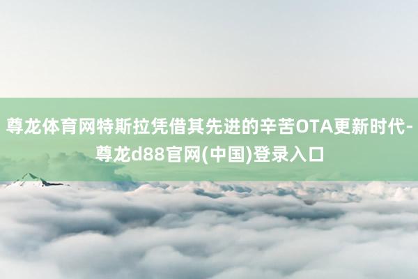 尊龙体育网特斯拉凭借其先进的辛苦OTA更新时代-尊龙d88官网(中国)登录入口