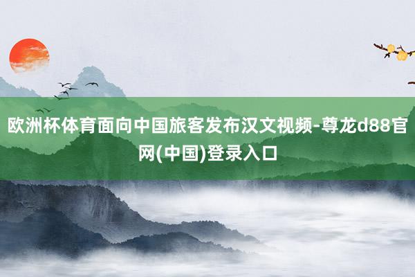 欧洲杯体育面向中国旅客发布汉文视频-尊龙d88官网(中国)登录入口