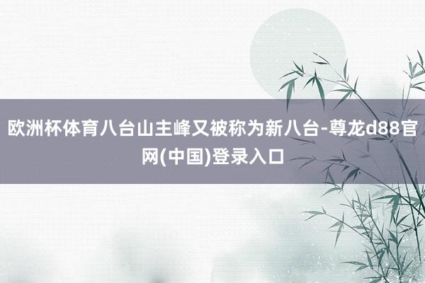 欧洲杯体育八台山主峰又被称为新八台-尊龙d88官网(中国)登录入口