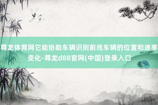 尊龙体育网它能协助车辆识别前线车辆的位置和速率变化-尊龙d88官网(中国)登录入口