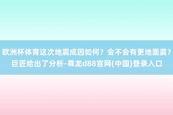 欧洲杯体育这次地震成因如何？会不会有更地面震？巨匠给出了分析-尊龙d88官网(中国)登录入口