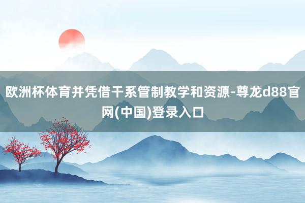欧洲杯体育并凭借干系管制教学和资源-尊龙d88官网(中国)登录入口