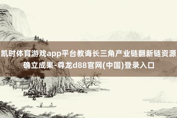 凯时体育游戏app平台教诲长三角产业链翻新链资源确立成果-尊龙d88官网(中国)登录入口