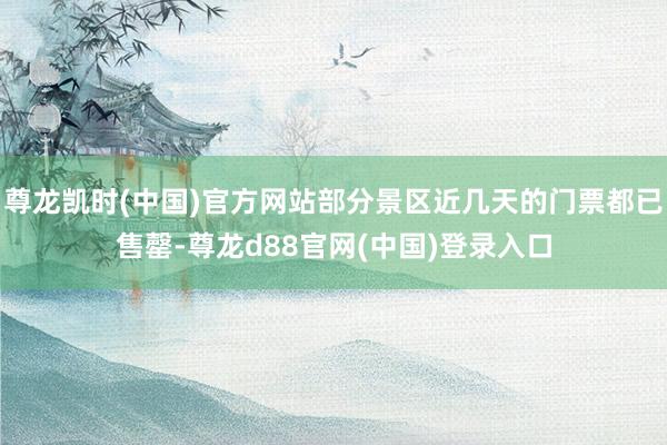 尊龙凯时(中国)官方网站部分景区近几天的门票都已售罄-尊龙d88官网(中国)登录入口