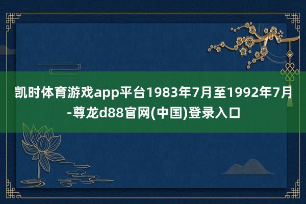 凯时体育游戏app平台1983年7月至1992年7月-尊龙d88官网(中国)登录入口