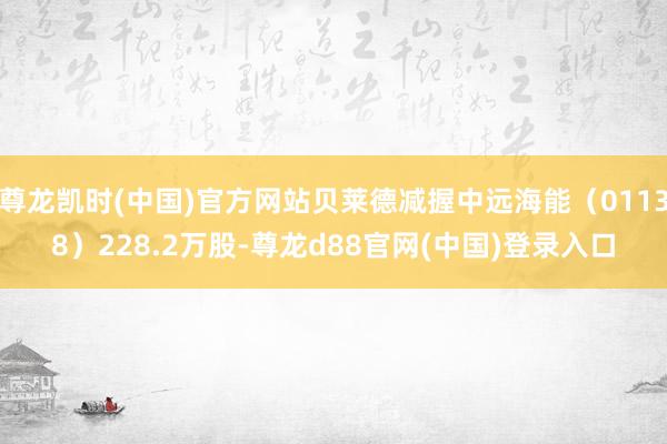 尊龙凯时(中国)官方网站贝莱德减握中远海能（01138）228.2万股-尊龙d88官网(中国)登录入口