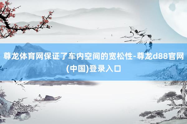 尊龙体育网保证了车内空间的宽松性-尊龙d88官网(中国)登录入口