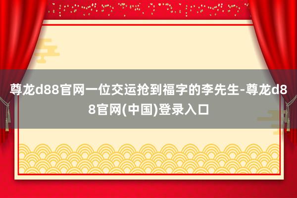 尊龙d88官网一位交运抢到福字的李先生-尊龙d88官网(中国)登录入口