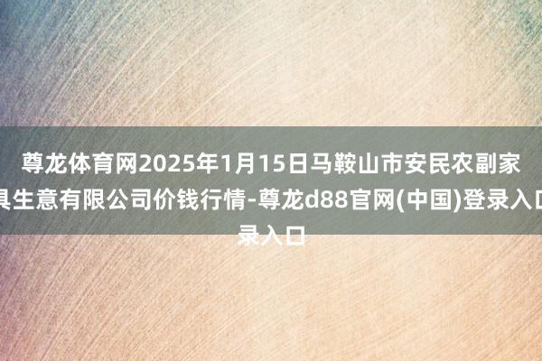 尊龙体育网2025年1月15日马鞍山市安民农副家具生意有限公司价钱行情-尊龙d88官网(中国)登录入口