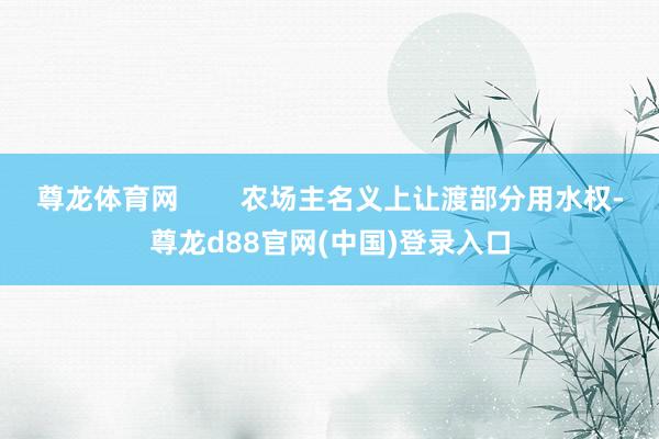 尊龙体育网        农场主名义上让渡部分用水权-尊龙d88官网(中国)登录入口