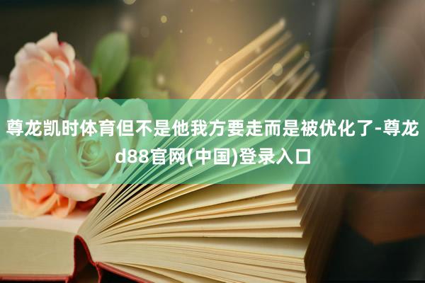 尊龙凯时体育但不是他我方要走而是被优化了-尊龙d88官网(中国)登录入口