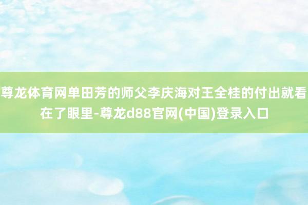 尊龙体育网单田芳的师父李庆海对王全桂的付出就看在了眼里-尊龙d88官网(中国)登录入口