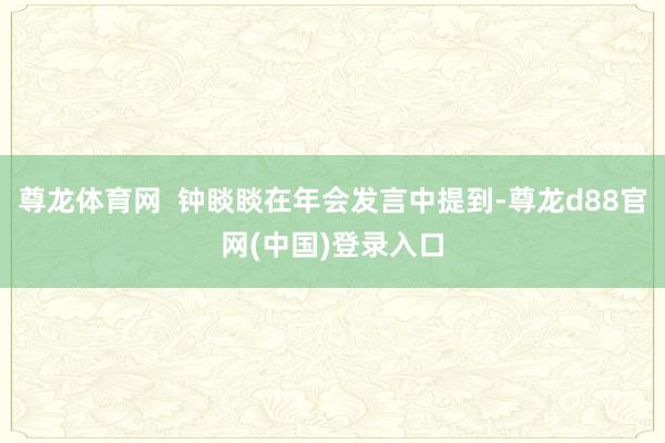 尊龙体育网  钟睒睒在年会发言中提到-尊龙d88官网(中国)登录入口