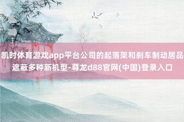 凯时体育游戏app平台公司的起落架和刹车制动居品遮蔽多种新机型-尊龙d88官网(中国)登录入口
