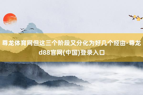 尊龙体育网但这三个阶段又分化为好几个经由-尊龙d88官网(中国)登录入口