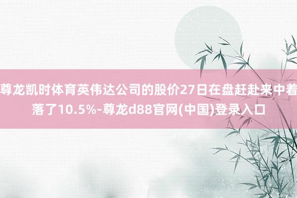 尊龙凯时体育英伟达公司的股价27日在盘赶赴来中着落了10.5%-尊龙d88官网(中国)登录入口