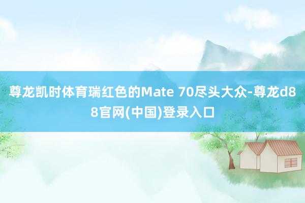 尊龙凯时体育瑞红色的Mate 70尽头大众-尊龙d88官网(中国)登录入口