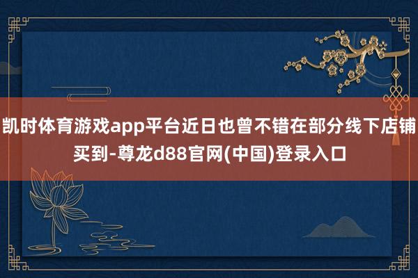 凯时体育游戏app平台近日也曾不错在部分线下店铺买到-尊龙d88官网(中国)登录入口