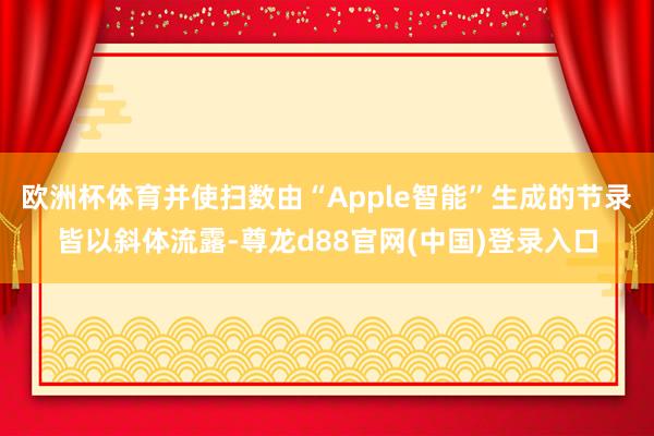 欧洲杯体育并使扫数由“Apple智能”生成的节录皆以斜体流露-尊龙d88官网(中国)登录入口